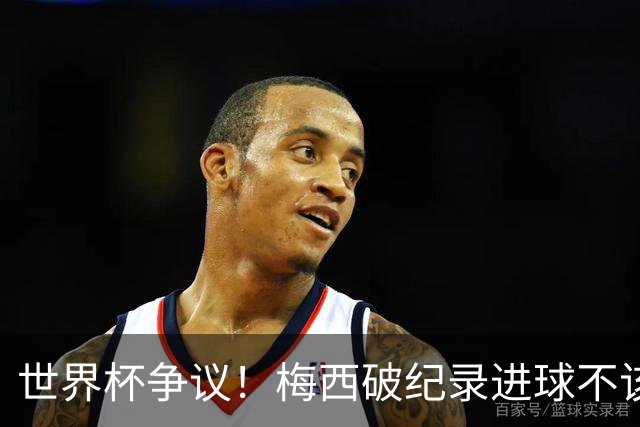 世界杯争议！梅西破纪录进球不该算！曼联传奇怒喷：VAR 全瞎了！