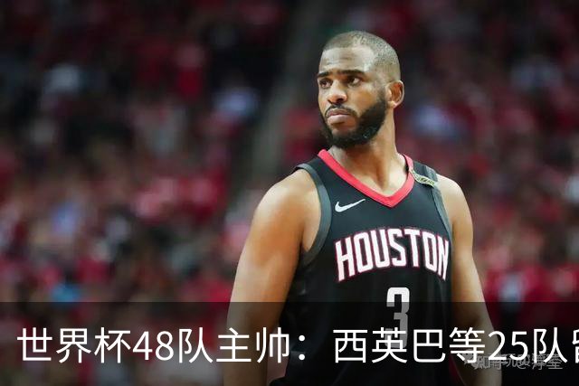 世界杯48队主帅：西英巴等25队留任 法德等18队换帅