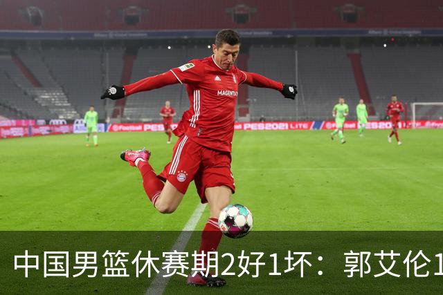 中国男篮休赛期2好1坏：郭艾伦19场变自由身，陈盈骏降薪续约，崔永熙代言国家队破局