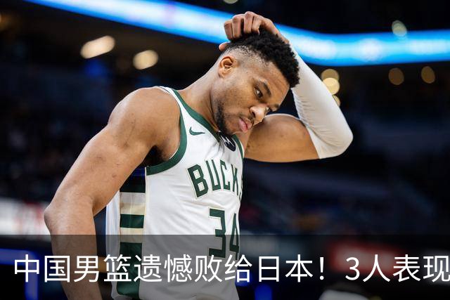 中国男篮遗憾败给日本！3人表现遭批评，2名球员恐被彻底放弃！