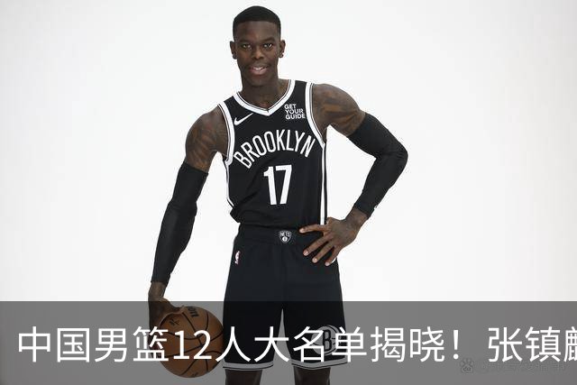中国男篮12人大名单揭晓！张镇麟落选，崔永熙成功晋级