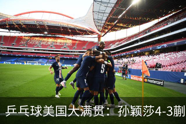 乒乓球美国大满贯：孙颖莎4-3蒯曼 四大满贯女单均已折桂