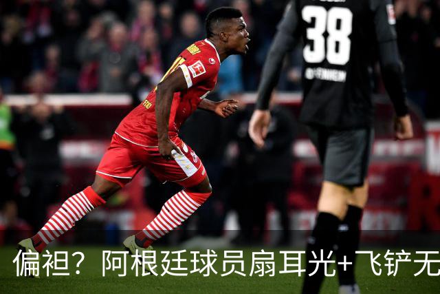 偏袒？阿根廷球员扇耳光+飞铲无牌 罗梅罗疑似连场逃黄
