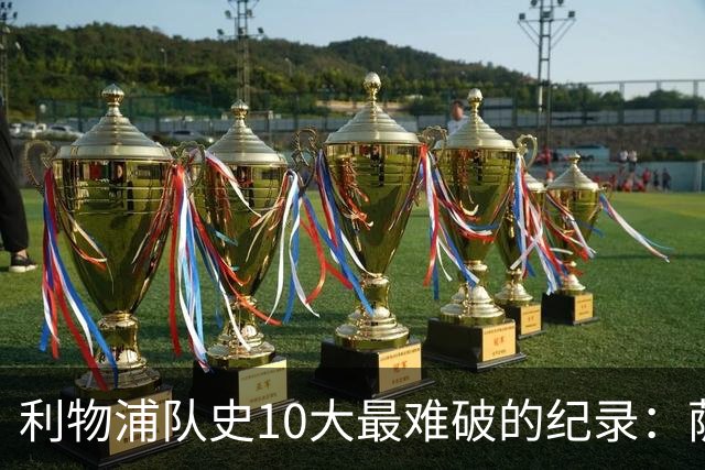 利物浦队史10大最难破的纪录：萨拉赫第8，榜首神迹根本复制不了