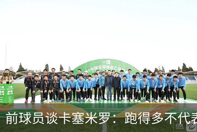 前球员谈卡塞米罗：跑得多不代表有用，关键是跑得对，而他没跑对