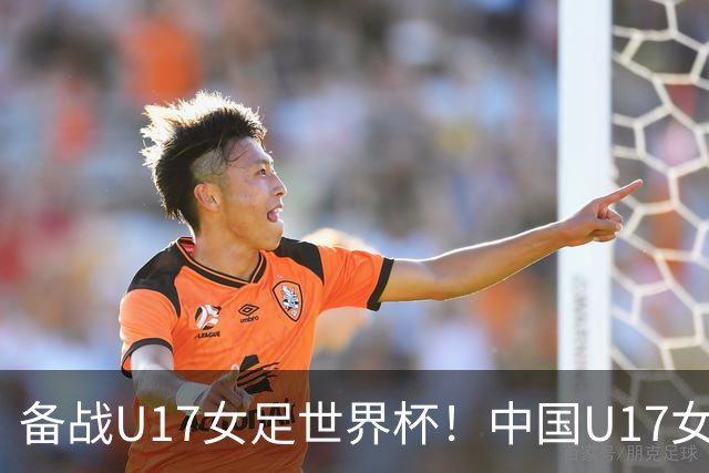 备战U17女足世界杯！中国U17女足公布集训名单，马晓旭挂帅