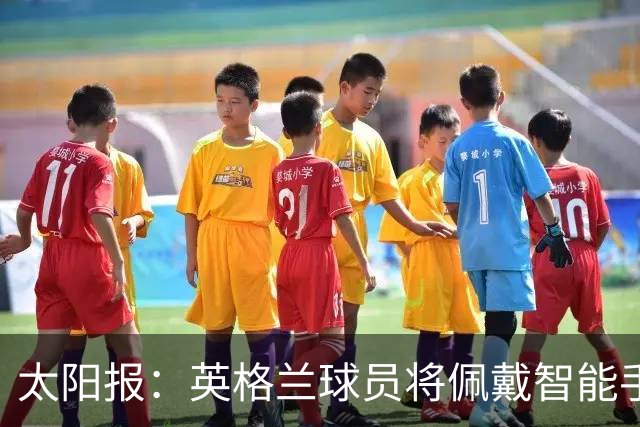 太阳报：英格兰球员将佩戴智能手环，C罗是该技术主要投资人