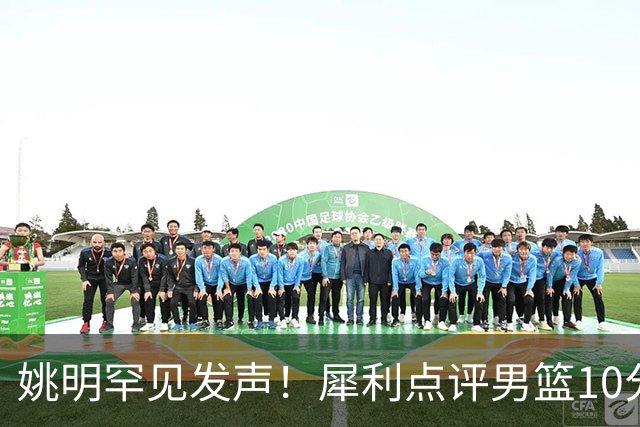 姚明罕见发声！犀利点评男篮10分胜澳洲，点名表扬1人像诺维茨基，20年噩梦终于醒了