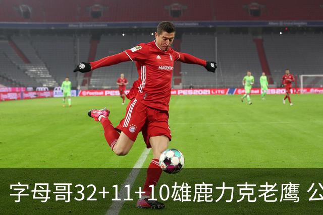 字母哥32+11+10雄鹿力克老鹰 公牛擒鹈鹕2连胜