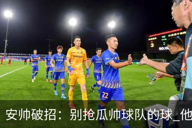 安帅破招：别抢瓜帅球队的球 他会自己传给你