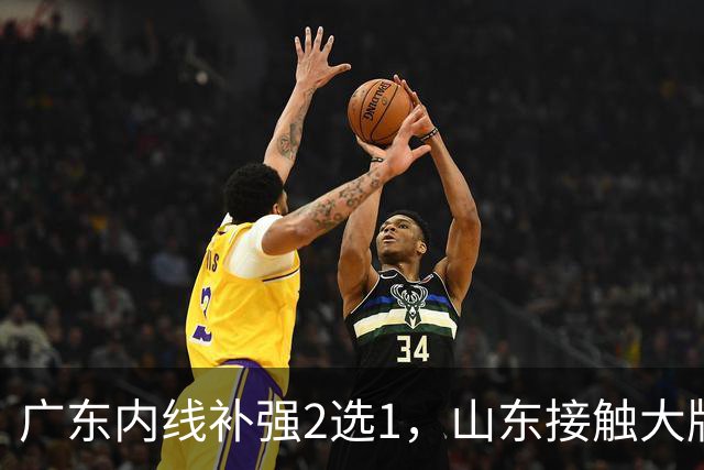 广东内线补强2选1，山东接触大牌球员，郭艾伦膝伤痊愈，山西续约核心