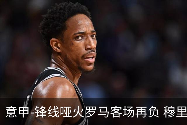 意甲-锋线哑火罗马客场再负 穆里尼奥已距前四6分