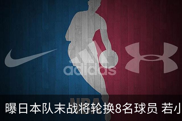 曝日本队末战将轮换8名球员 若小组第二出线大概率对阵巴西