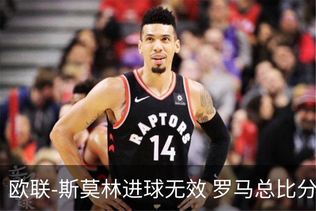 欧联-斯莫林进球无效 罗马总比分2-0皇家社会