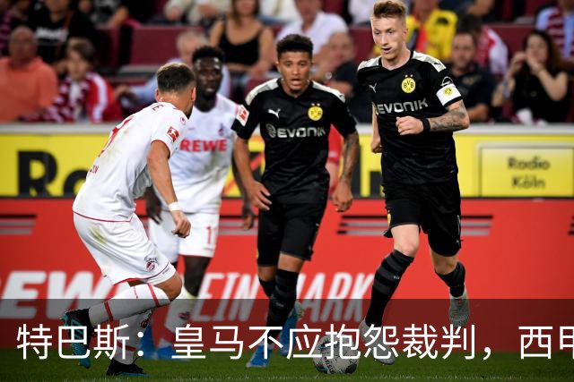 特巴斯：皇马不应抱怨裁判，西甲国际化之路的挑战与机遇