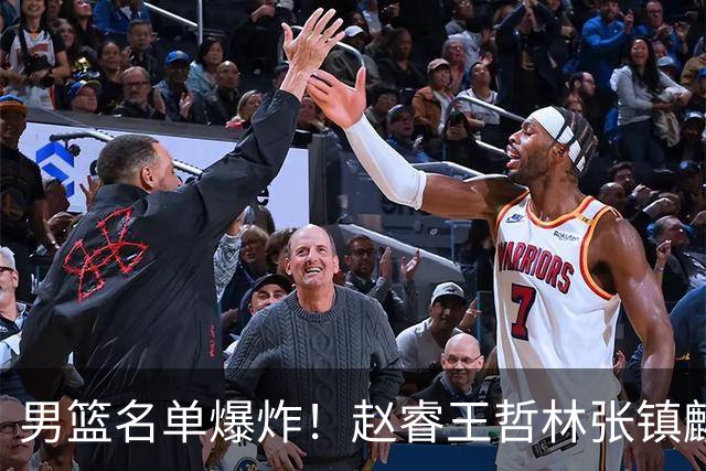 男篮名单爆炸！赵睿王哲林张镇麟全落选，但最扎心是高诗岩进去了