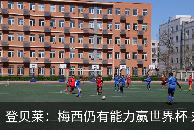 登贝莱：梅西仍有能力赢世界杯 对姆巴佩的批评太苛刻