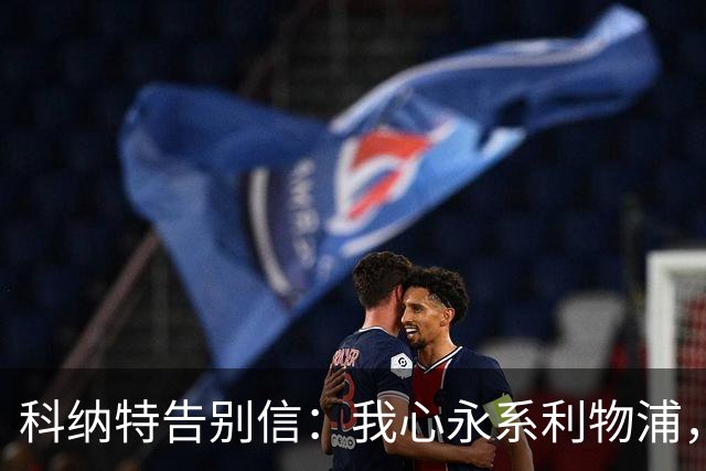 科纳特告别信：我心永系利物浦，未来无畏挑战！