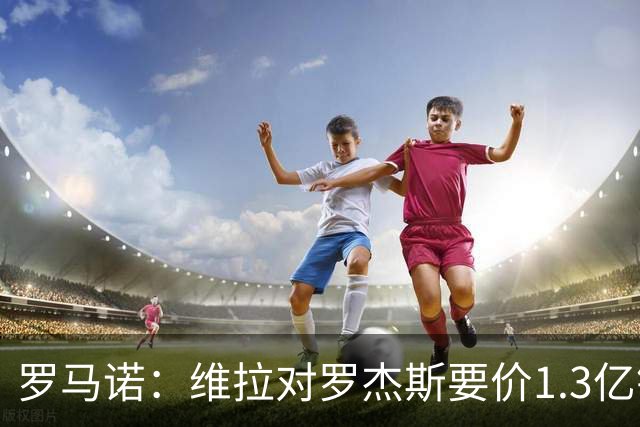 罗马诺：维拉对罗杰斯要价1.3亿镑，阿森纳需确认是否有谈判空间