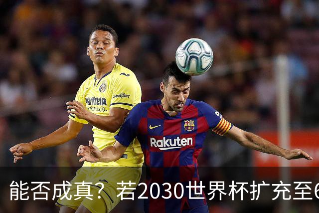 能否成真？若2030世界杯扩充至64队，将是历史首次连续两届扩军