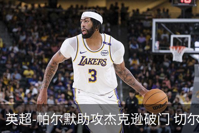 英超-帕尔默助攻杰克逊破门 切尔西1-1水晶宫