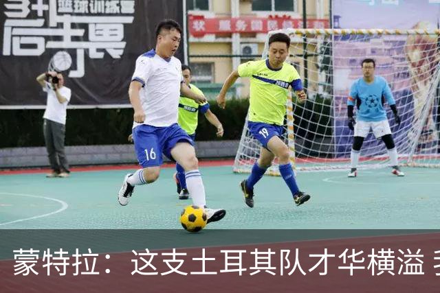 蒙特拉：这支土耳其队才华横溢 我感觉自己像个土耳其人