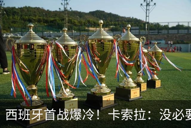 西班牙首战爆冷！卡索拉：没必要反应过激，圈内人都清楚比赛难度