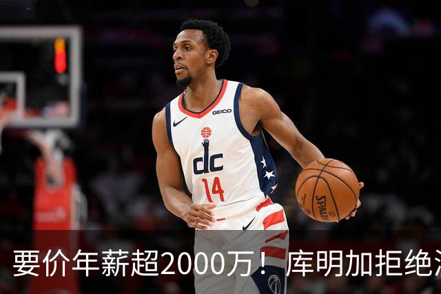 要价年薪超2000万！库明加拒绝湖人2年2000万报价，名记建议转追掘金7年老将