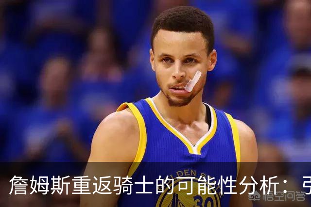 詹姆斯重返骑士的可能性分析：引援策略与球队未来