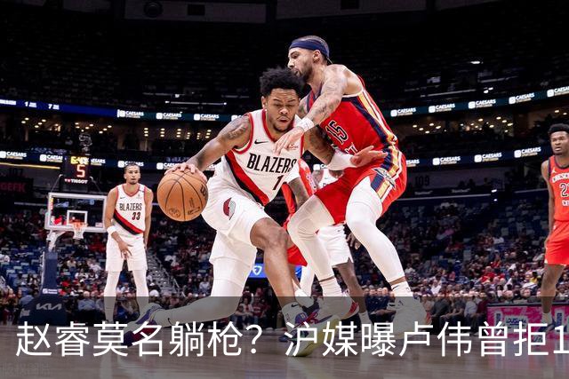 赵睿莫名躺枪？沪媒曝卢伟曾拒1国手，直指性格有问题，真是他？
