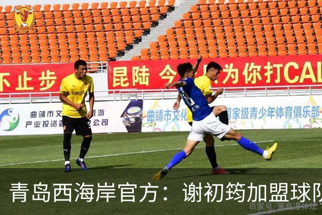 青岛西海岸官方：谢初筠加盟球队，曾效力于斯图加特U19队