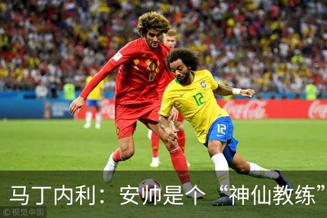 马丁内利：安帅是个“神仙教练”，他的冷静给了我们极大的信心