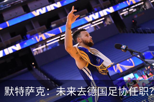 默特萨克：未来去德国足协任职？我当然是乐意效劳的